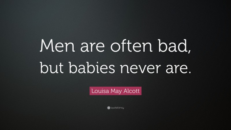 Louisa May Alcott Quote: “Men are often bad, but babies never are.”