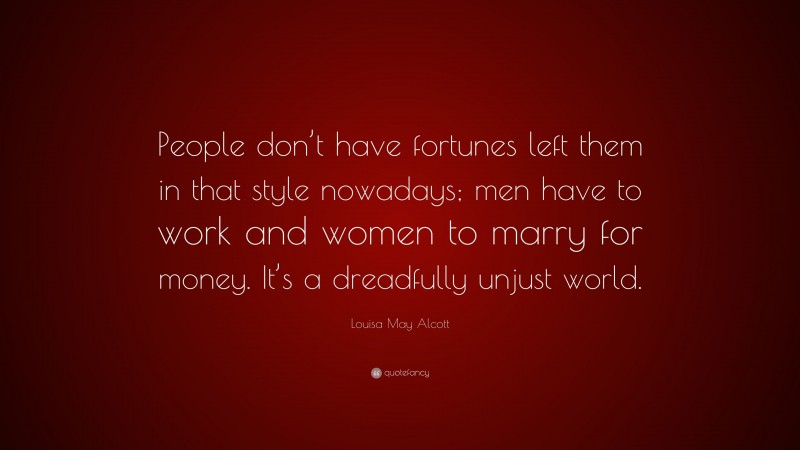 Louisa May Alcott Quote: “People don’t have fortunes left them in that style nowadays; men have to work and women to marry for money. It’s a dreadfully unjust world.”