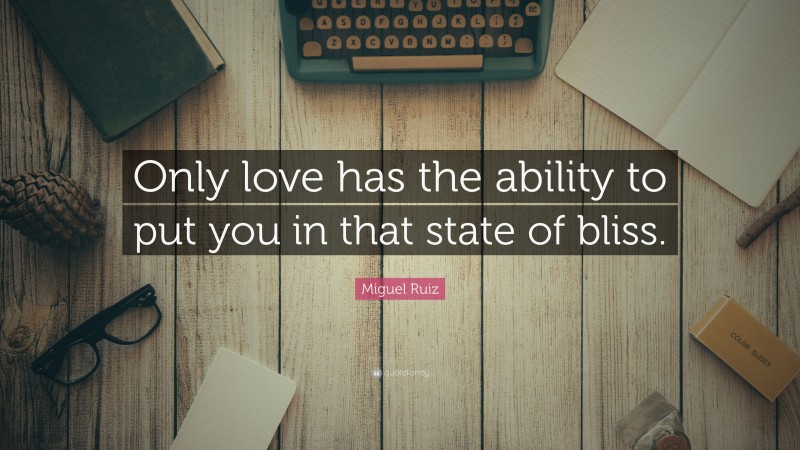 Miguel Ruiz Quote: “Only love has the ability to put you in that state of bliss.”