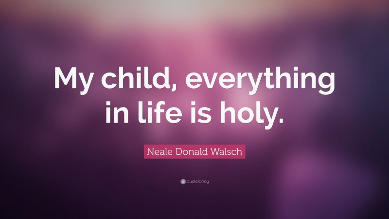 Neale Donald Walsch Quote: “My child, everything in life is holy.”