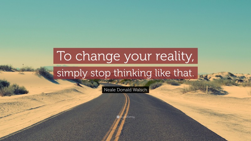 Neale Donald Walsch Quote: “To change your reality, simply stop thinking like that.”