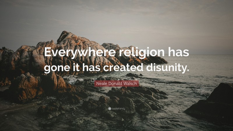 Neale Donald Walsch Quote: “Everywhere religion has gone it has created disunity.”