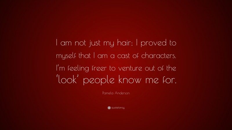 Pamela Anderson Quote: “I am not just my hair; I proved to myself that I am a cast of characters. I’m feeling freer to venture out of the ‘look’ people know me for.”