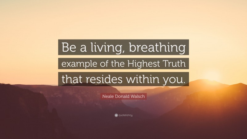 Neale Donald Walsch Quote: “Be a living, breathing example of the Highest Truth that resides within you.”
