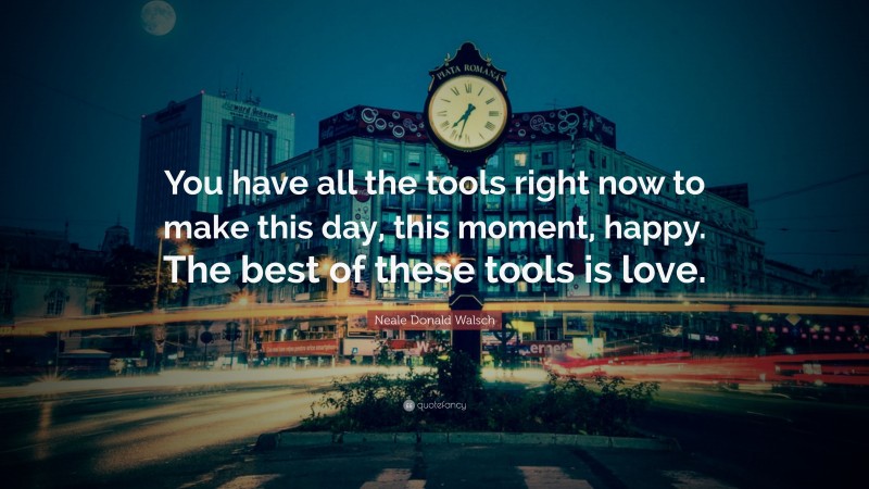 Neale Donald Walsch Quote: “You have all the tools right now to make this day, this moment, happy. The best of these tools is love.”