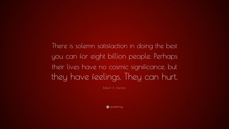 Robert A. Heinlein Quote: “There is solemn satisfaction in doing the best you can for eight billion people. Perhaps their lives have no cosmic significance, but they have feelings. They can hurt.”
