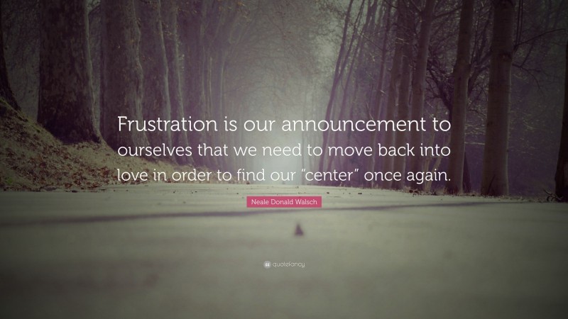 Neale Donald Walsch Quote: “Frustration is our announcement to ourselves that we need to move back into love in order to find our “center” once again.”