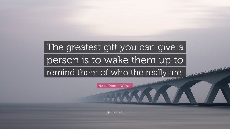 Neale Donald Walsch Quote: “The greatest gift you can give a person is to wake them up to remind them of who the really are.”