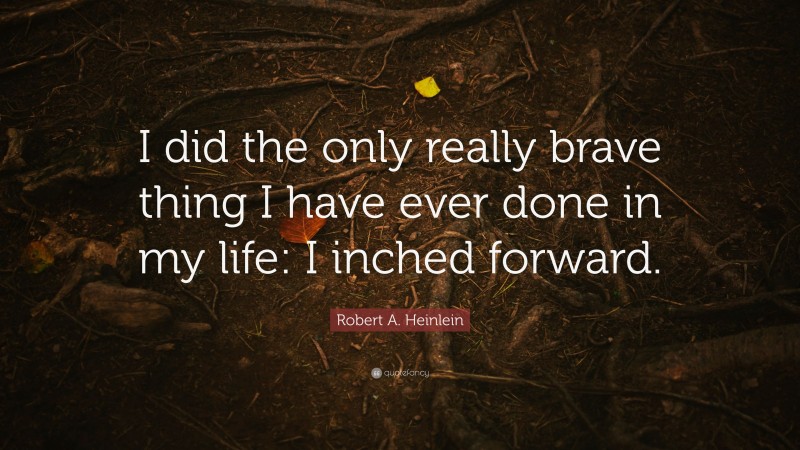 Robert A. Heinlein Quote: “I did the only really brave thing I have ever done in my life: I inched forward.”