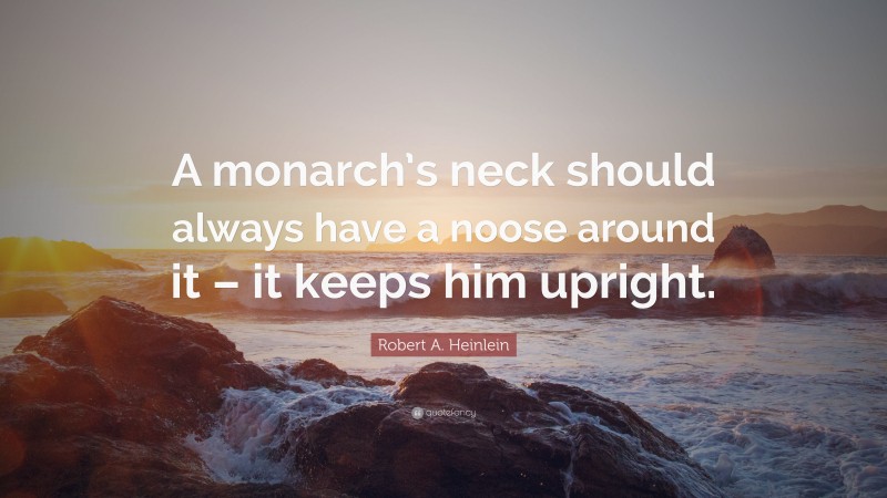 Robert A. Heinlein Quote: “A monarch’s neck should always have a noose around it – it keeps him upright.”
