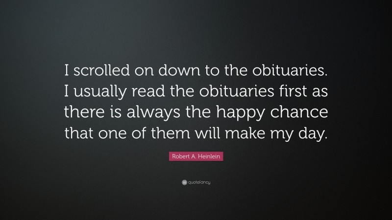 Robert A. Heinlein Quote: “I scrolled on down to the obituaries. I usually read the obituaries first as there is always the happy chance that one of them will make my day.”