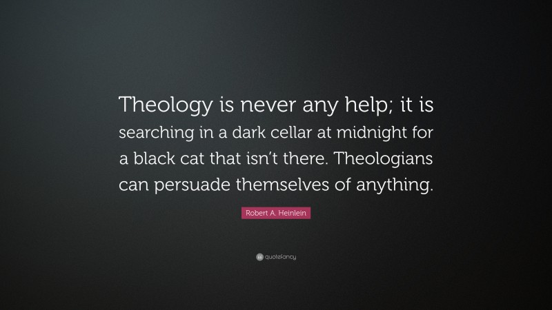 Robert A. Heinlein Quote: “Theology is never any help; it is searching in a dark cellar at midnight for a black cat that isn’t there. Theologians can persuade themselves of anything.”