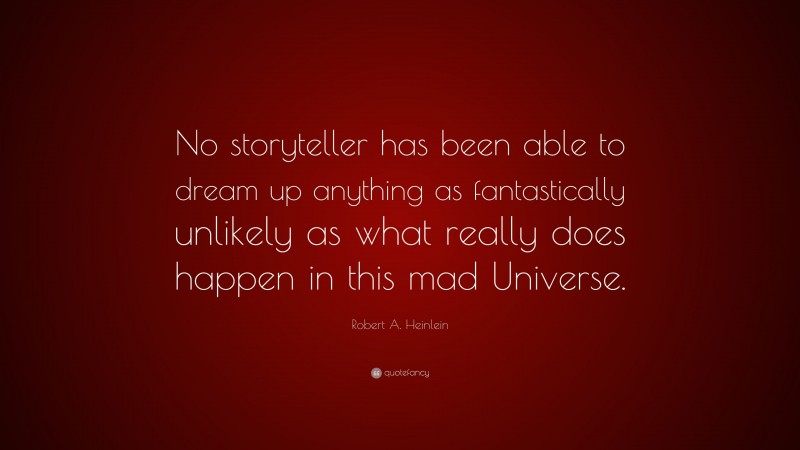 Robert A. Heinlein Quote: “No storyteller has been able to dream up anything as fantastically unlikely as what really does happen in this mad Universe.”
