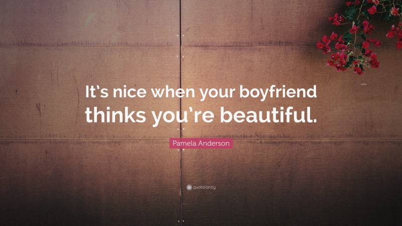 Pamela Anderson Quote: “It’s nice when your boyfriend thinks you’re beautiful.”