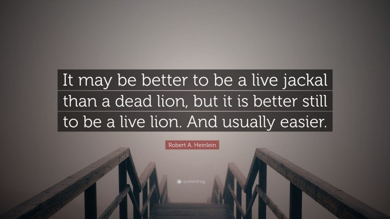 Robert A. Heinlein Quote: “It may be better to be a live jackal than a dead lion, but it is better still to be a live lion. And usually easier.”