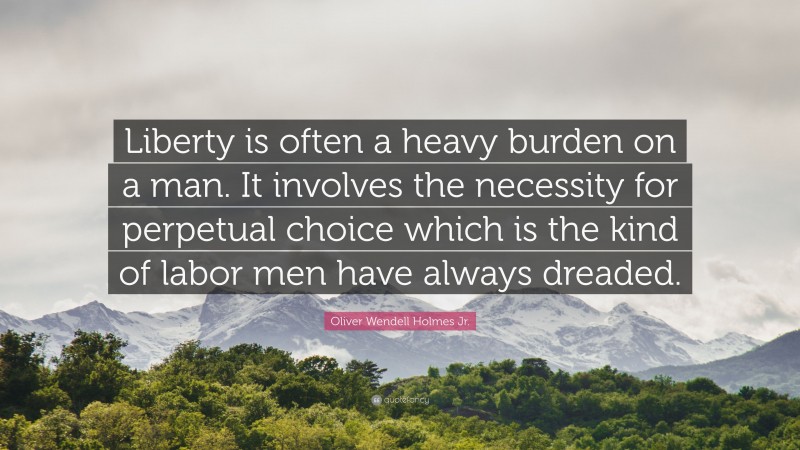 Oliver Wendell Holmes Jr. Quote: “Liberty is often a heavy burden on a man. It involves the necessity for perpetual choice which is the kind of labor men have always dreaded.”