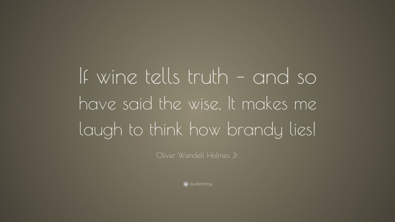 Oliver Wendell Holmes Jr. Quote: “If wine tells truth – and so have said the wise, It makes me laugh to think how brandy lies!”