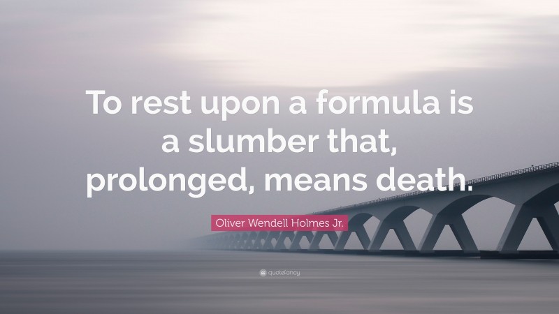 Oliver Wendell Holmes Jr. Quote: “To rest upon a formula is a slumber that, prolonged, means death.”
