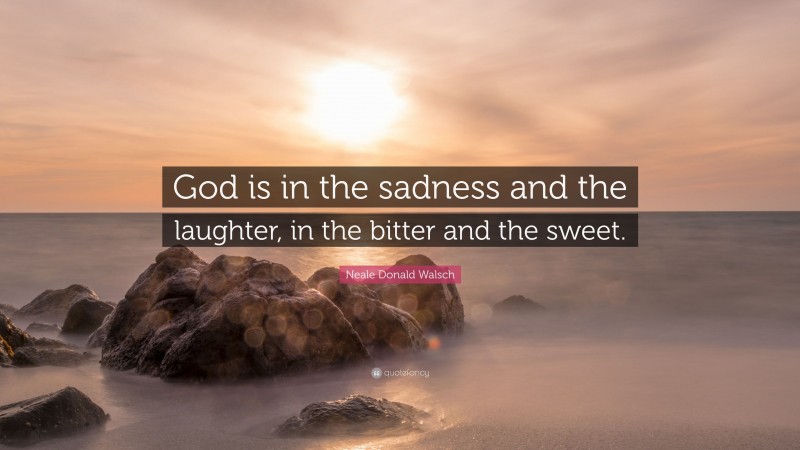 Neale Donald Walsch Quote: “God is in the sadness and the laughter, in the bitter and the sweet.”