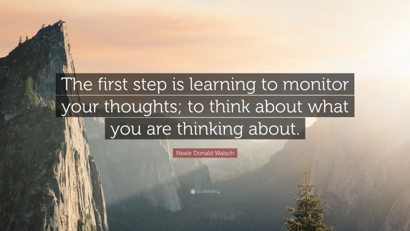 Neale Donald Walsch Quote: “The first step is learning to monitor your thoughts; to think about what you are thinking about.”