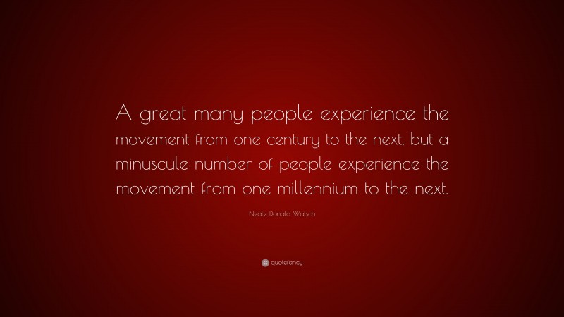 Neale Donald Walsch Quote: “A great many people experience the movement from one century to the next, but a minuscule number of people experience the movement from one millennium to the next.”