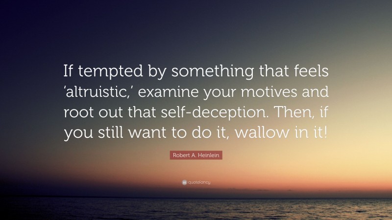 Robert A. Heinlein Quote: “If tempted by something that feels ‘altruistic,’ examine your motives and root out that self-deception. Then, if you still want to do it, wallow in it!”