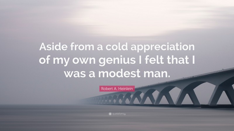 Robert A. Heinlein Quote: “Aside from a cold appreciation of my own genius I felt that I was a modest man.”