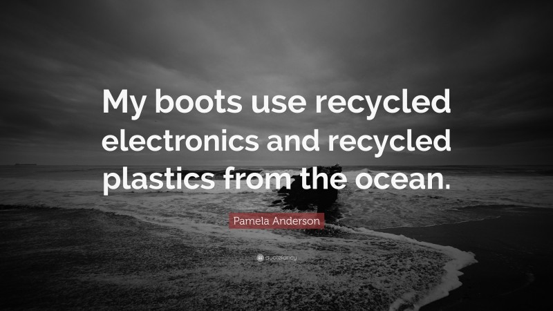 Pamela Anderson Quote: “My boots use recycled electronics and recycled plastics from the ocean.”