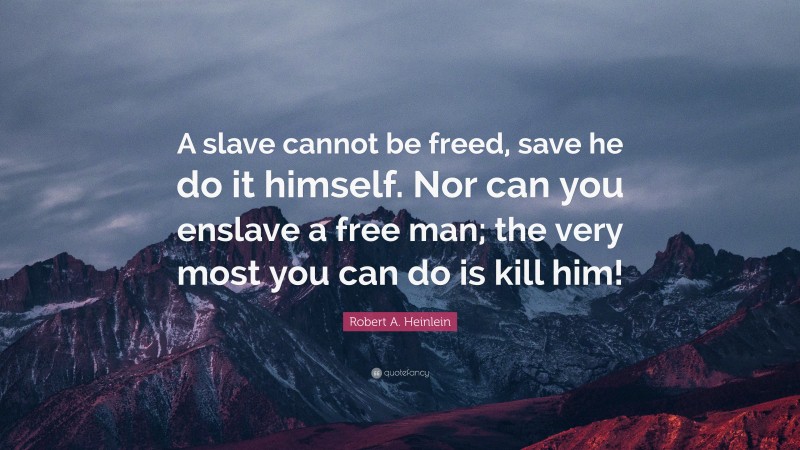Robert A. Heinlein Quote: “A slave cannot be freed, save he do it himself. Nor can you enslave a free man; the very most you can do is kill him!”