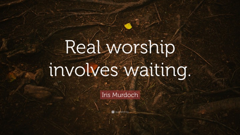 Iris Murdoch Quote: “Real worship involves waiting.”