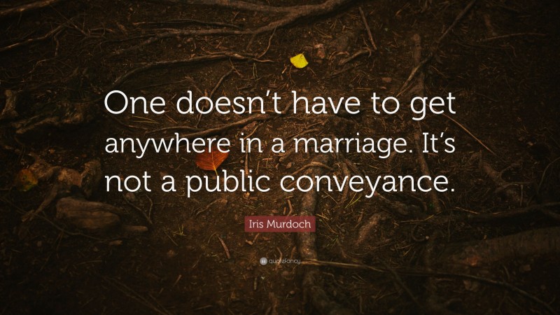 Iris Murdoch Quote: “One doesn’t have to get anywhere in a marriage. It’s not a public conveyance.”