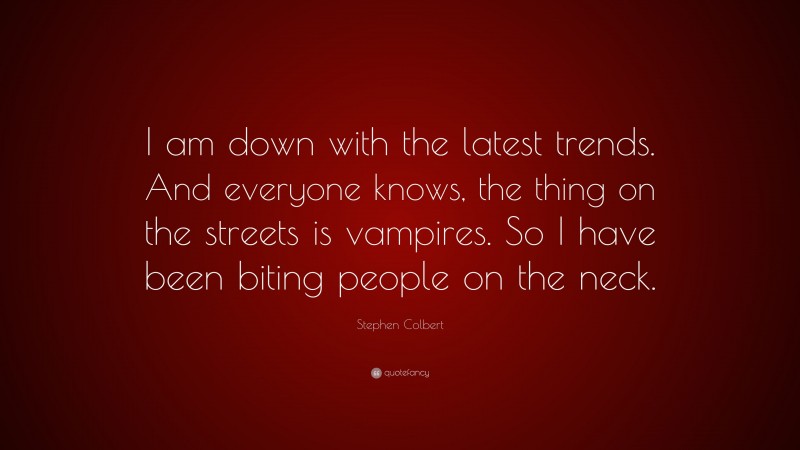 Stephen Colbert Quote: “I am down with the latest trends. And everyone knows, the thing on the streets is vampires. So I have been biting people on the neck.”