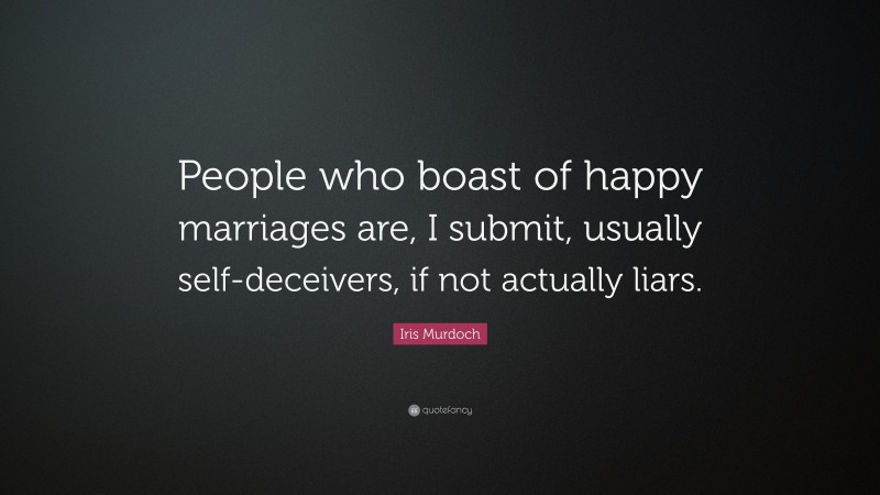 Iris Murdoch Quote: “People who boast of happy marriages are, I submit, usually self-deceivers, if not actually liars.”