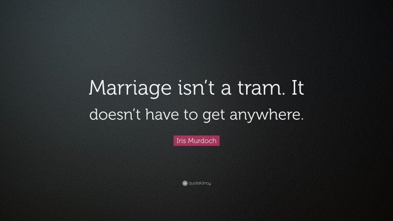 Iris Murdoch Quote: “Marriage isn’t a tram. It doesn’t have to get anywhere.”