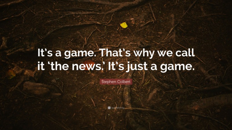 Stephen Colbert Quote: “It’s a game. That’s why we call it ‘the news.’ It’s just a game.”