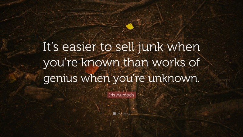 Iris Murdoch Quote: “It’s easier to sell junk when you’re known than works of genius when you’re unknown.”