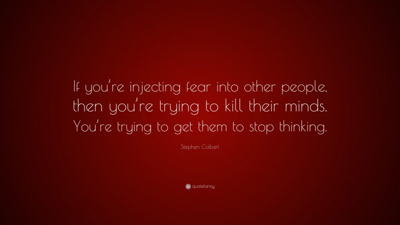 Stephen Colbert Quote: “If you’re injecting fear into other people, then you’re trying to kill their minds. You’re trying to get them to stop thinking.”