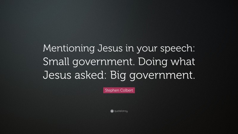 Stephen Colbert Quote: “Mentioning Jesus in your speech: Small government. Doing what Jesus asked: Big government.”