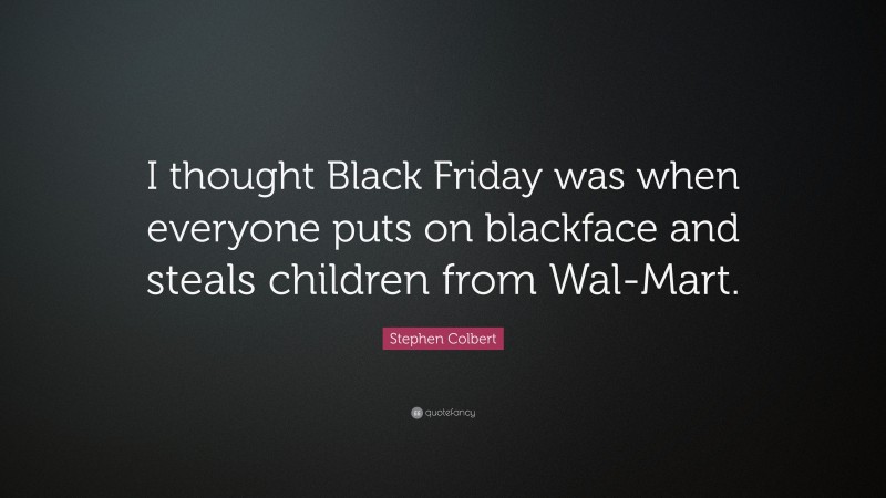 Stephen Colbert Quote: “I thought Black Friday was when everyone puts on blackface and steals children from Wal-Mart.”