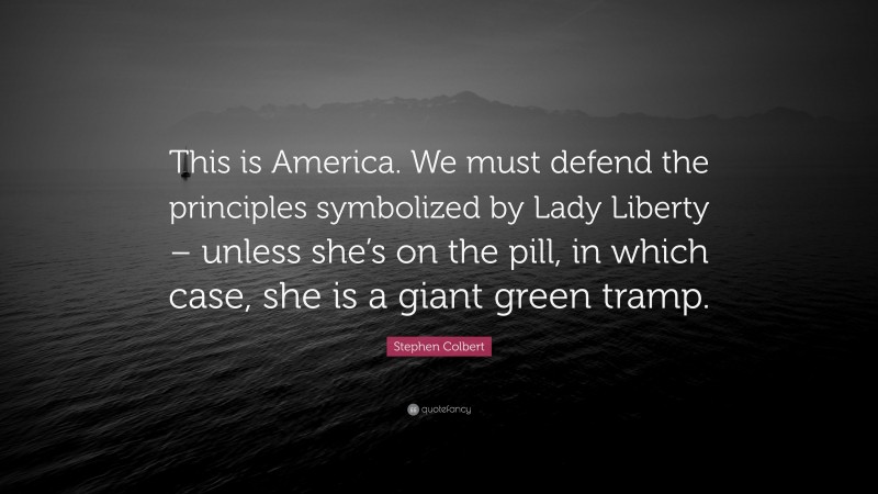 Stephen Colbert Quote: “This is America. We must defend the principles symbolized by Lady Liberty – unless she’s on the pill, in which case, she is a giant green tramp.”