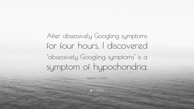 Stephen Colbert Quote: “After obsessively Googling symptoms for four hours, I discovered ‘obsessively Googling symptoms’ is a symptom of hypochondria.”