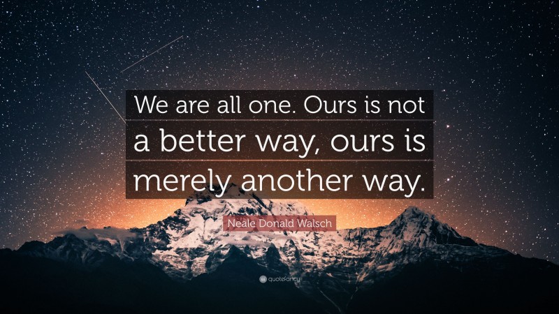 Neale Donald Walsch Quote: “We are all one. Ours is not a better way, ours is merely another way.”