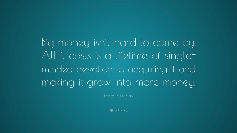 Robert A. Heinlein Quote: “Big money isn’t hard to come by. All it costs is a lifetime of single-minded devotion to acquiring it and making it grow into more money.”