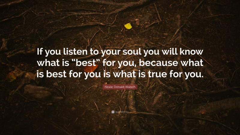 Neale Donald Walsch Quote: “If you listen to your soul you will know what is “best” for you, because what is best for you is what is true for you.”