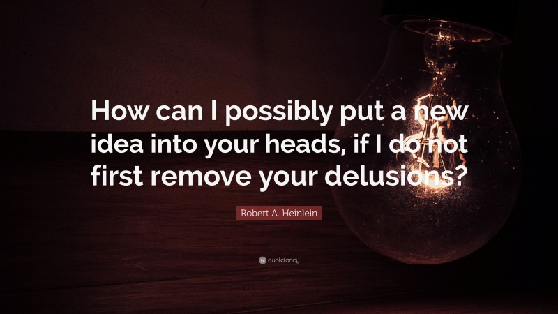 Robert A. Heinlein Quote: “How can I possibly put a new idea into your heads, if I do not first remove your delusions?”