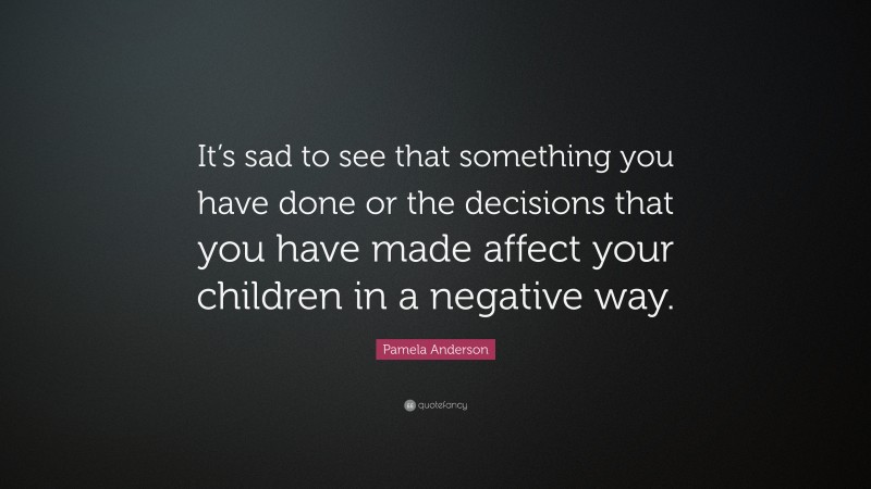 Pamela Anderson Quote: “It’s sad to see that something you have done or the decisions that you have made affect your children in a negative way.”