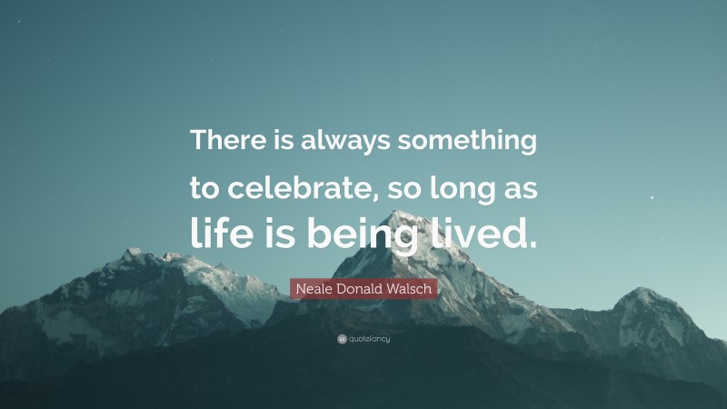 Neale Donald Walsch Quote: “There is always something to celebrate, so long as life is being lived.”