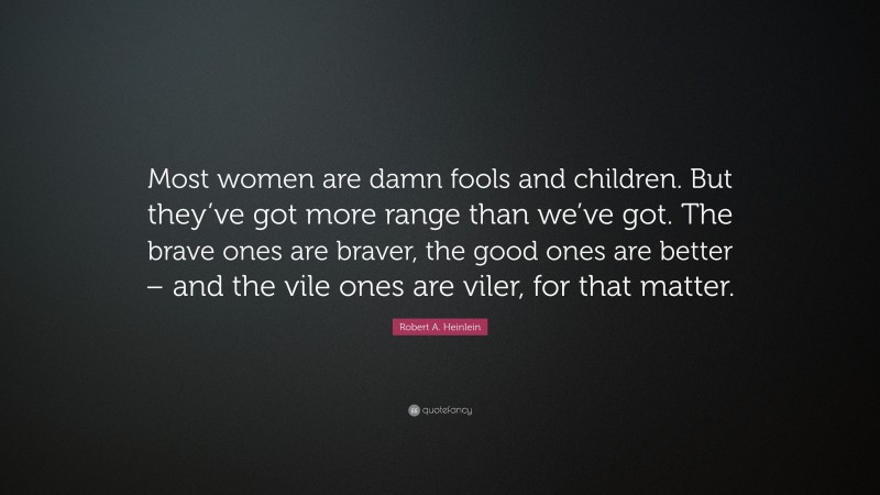 Robert A. Heinlein Quote: “Most women are damn fools and children. But they’ve got more range than we’ve got. The brave ones are braver, the good ones are better – and the vile ones are viler, for that matter.”