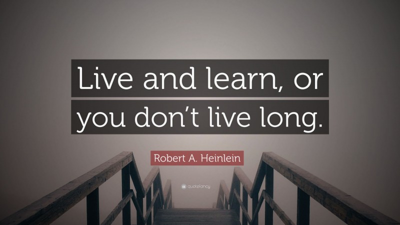 Robert A. Heinlein Quote: “Live and learn, or you don’t live long.”