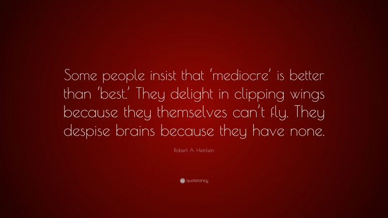 Robert A. Heinlein Quote: “Some people insist that ‘mediocre’ is better than ‘best.’ They delight in clipping wings because they themselves can’t fly. They despise brains because they have none.”